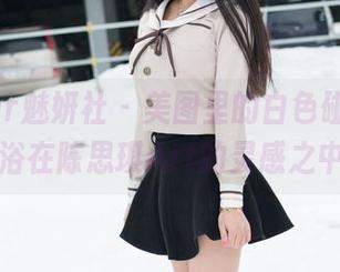 MiStar魅妍社 - 美图里的白色碰撞，沐浴在陈思琪Art的灵感之中