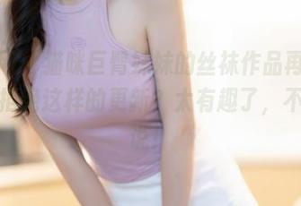 秀人网 - 猫咪巨臀妹妹的丝袜作品再现，谁能拒绝这样的更新？太有趣了，不得不说！